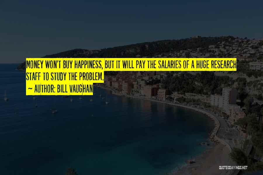 Bill Vaughan Quotes: Money Won't Buy Happiness, But It Will Pay The Salaries Of A Huge Research Staff To Study The Problem.