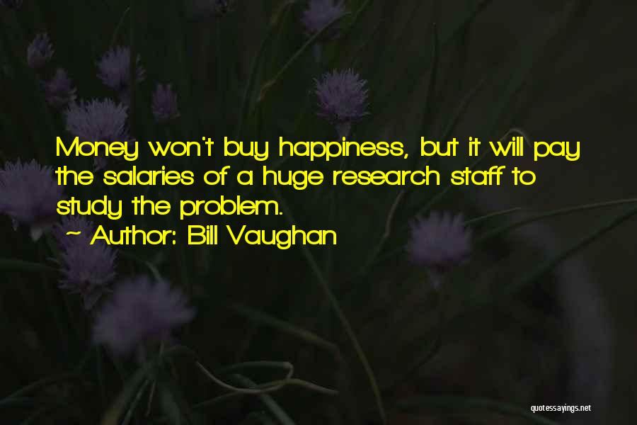 Bill Vaughan Quotes: Money Won't Buy Happiness, But It Will Pay The Salaries Of A Huge Research Staff To Study The Problem.