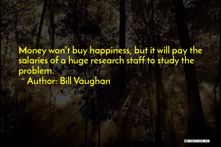 Bill Vaughan Quotes: Money Won't Buy Happiness, But It Will Pay The Salaries Of A Huge Research Staff To Study The Problem.