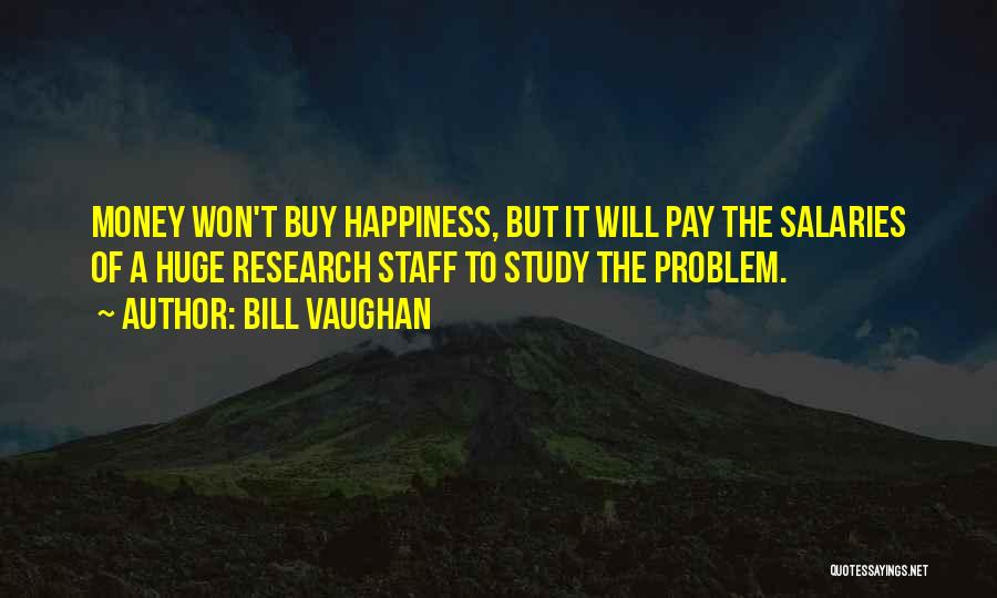 Bill Vaughan Quotes: Money Won't Buy Happiness, But It Will Pay The Salaries Of A Huge Research Staff To Study The Problem.