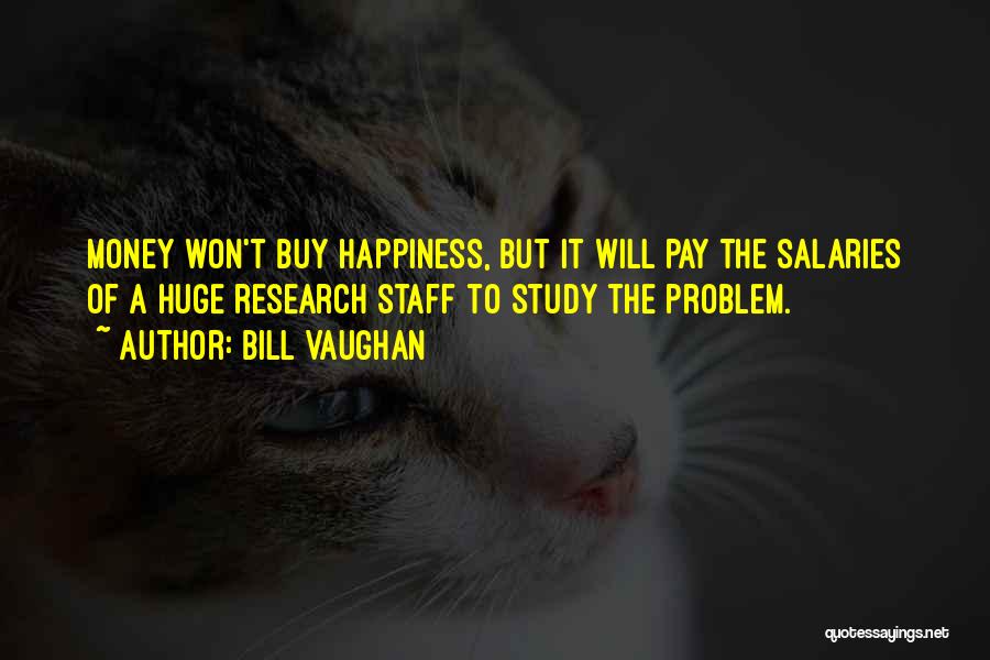 Bill Vaughan Quotes: Money Won't Buy Happiness, But It Will Pay The Salaries Of A Huge Research Staff To Study The Problem.