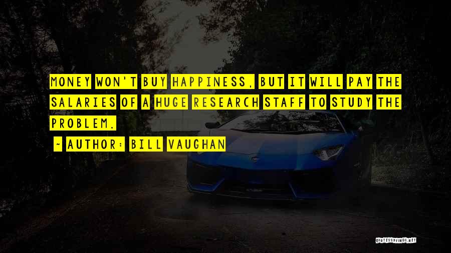 Bill Vaughan Quotes: Money Won't Buy Happiness, But It Will Pay The Salaries Of A Huge Research Staff To Study The Problem.