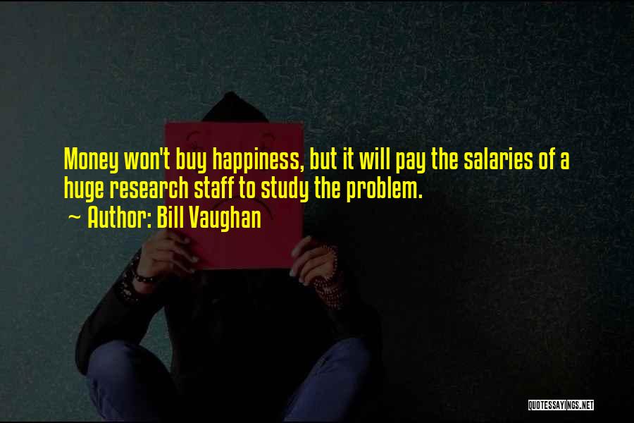 Bill Vaughan Quotes: Money Won't Buy Happiness, But It Will Pay The Salaries Of A Huge Research Staff To Study The Problem.