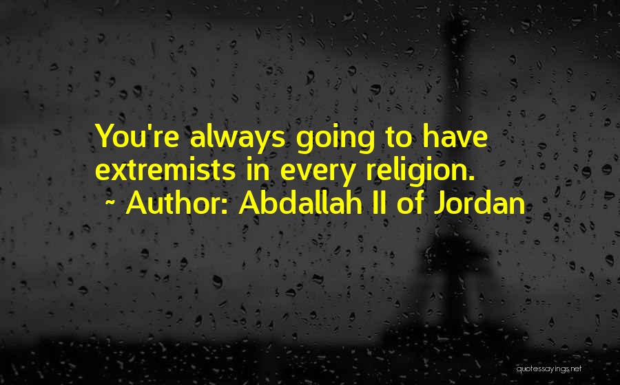 Abdallah II Of Jordan Quotes: You're Always Going To Have Extremists In Every Religion.