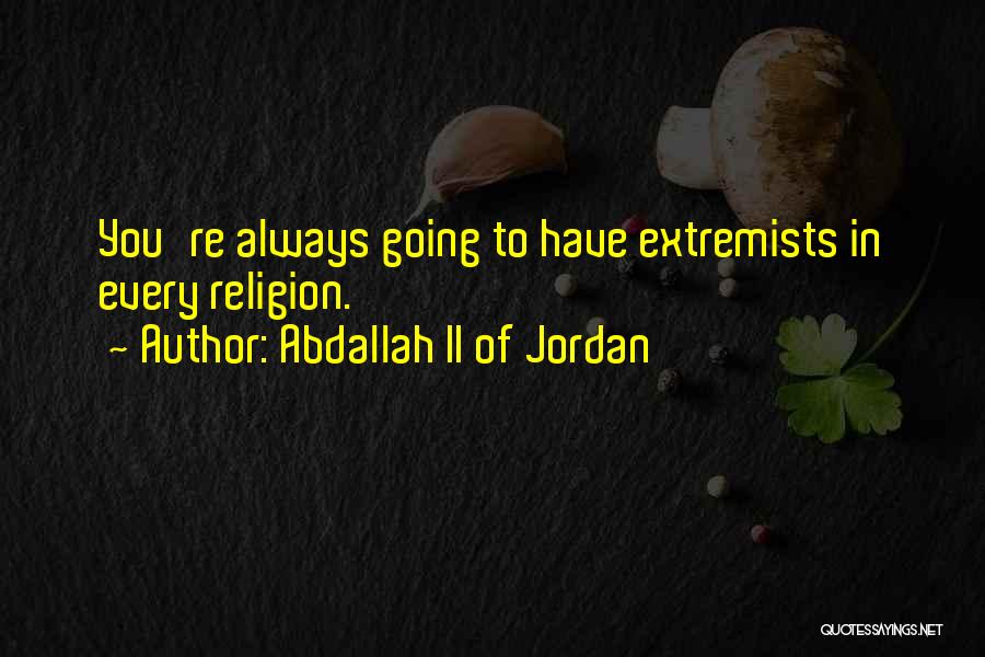 Abdallah II Of Jordan Quotes: You're Always Going To Have Extremists In Every Religion.