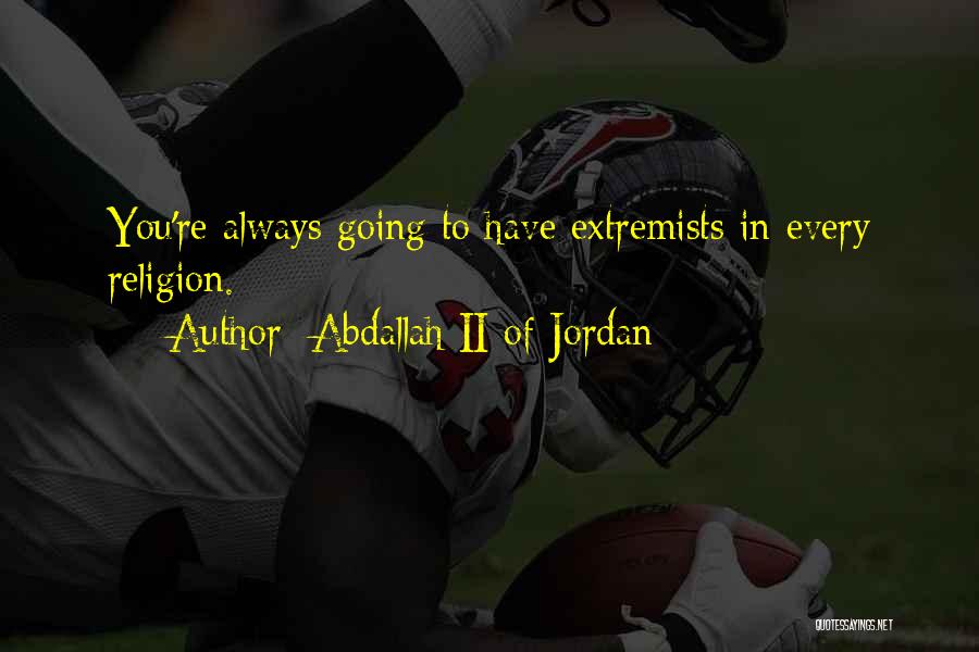 Abdallah II Of Jordan Quotes: You're Always Going To Have Extremists In Every Religion.