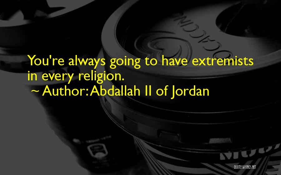 Abdallah II Of Jordan Quotes: You're Always Going To Have Extremists In Every Religion.