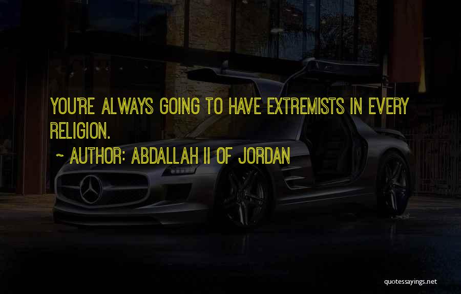 Abdallah II Of Jordan Quotes: You're Always Going To Have Extremists In Every Religion.