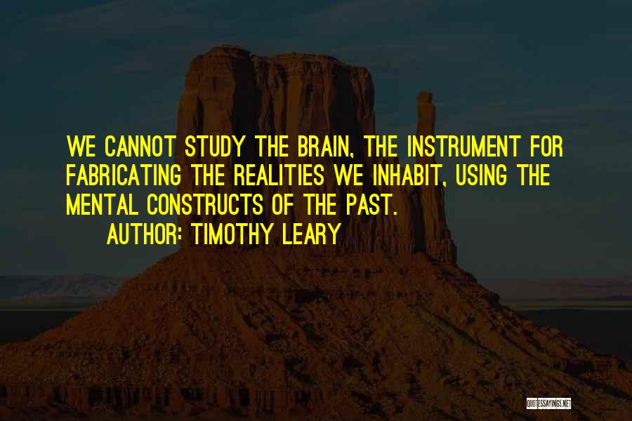 Timothy Leary Quotes: We Cannot Study The Brain, The Instrument For Fabricating The Realities We Inhabit, Using The Mental Constructs Of The Past.