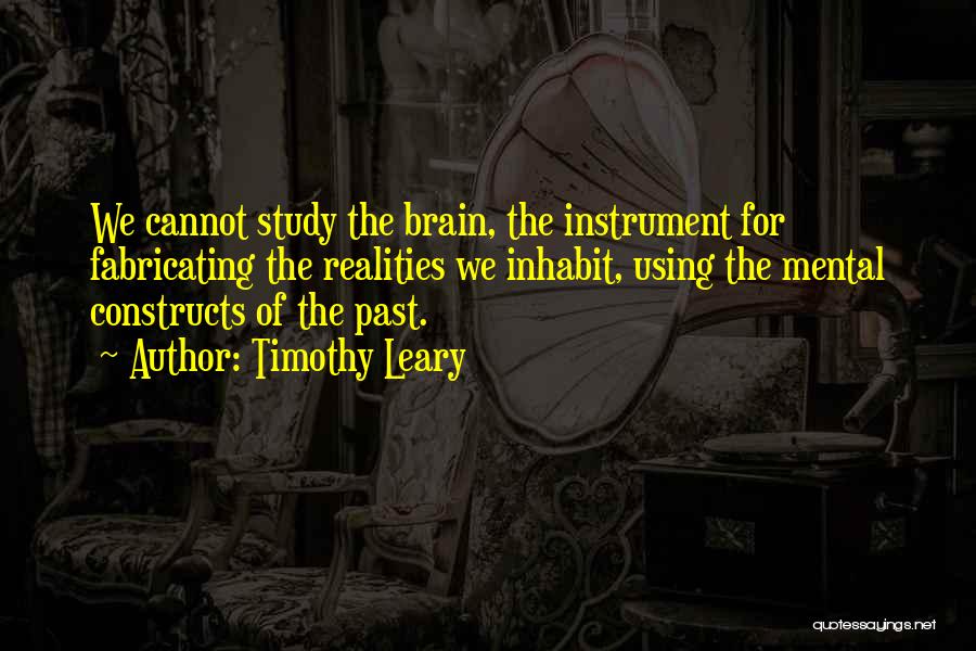 Timothy Leary Quotes: We Cannot Study The Brain, The Instrument For Fabricating The Realities We Inhabit, Using The Mental Constructs Of The Past.