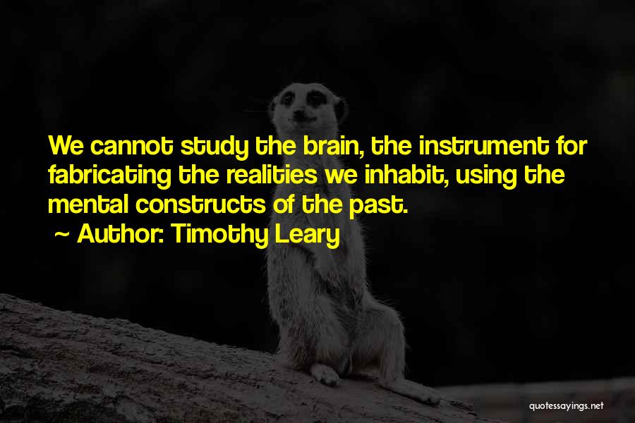 Timothy Leary Quotes: We Cannot Study The Brain, The Instrument For Fabricating The Realities We Inhabit, Using The Mental Constructs Of The Past.