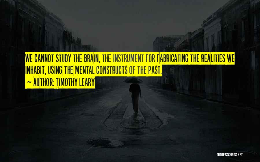 Timothy Leary Quotes: We Cannot Study The Brain, The Instrument For Fabricating The Realities We Inhabit, Using The Mental Constructs Of The Past.