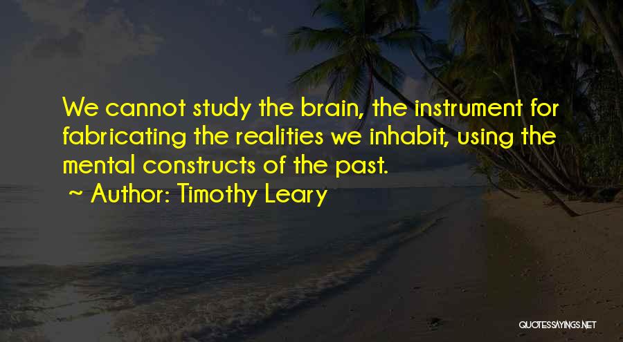 Timothy Leary Quotes: We Cannot Study The Brain, The Instrument For Fabricating The Realities We Inhabit, Using The Mental Constructs Of The Past.