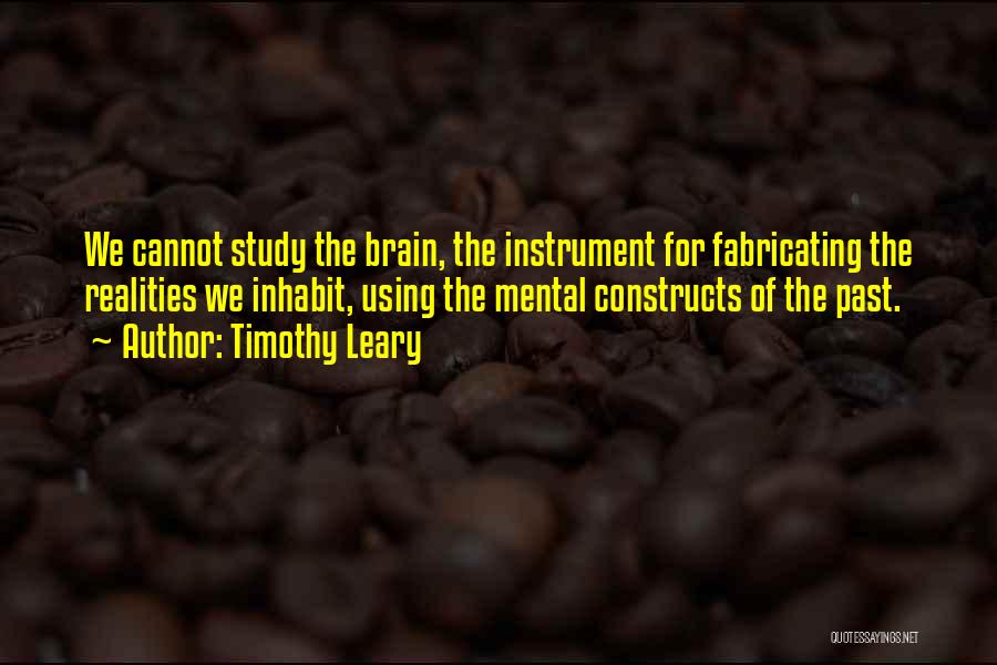 Timothy Leary Quotes: We Cannot Study The Brain, The Instrument For Fabricating The Realities We Inhabit, Using The Mental Constructs Of The Past.