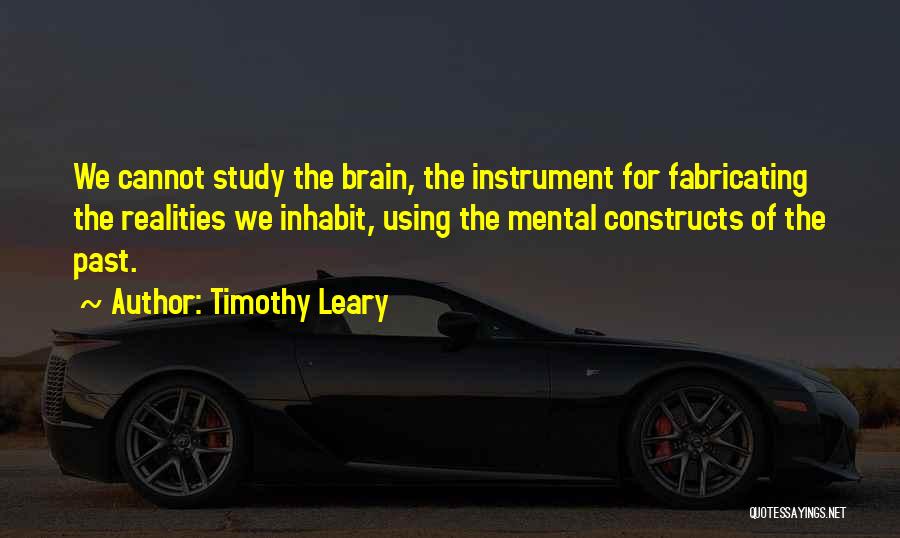 Timothy Leary Quotes: We Cannot Study The Brain, The Instrument For Fabricating The Realities We Inhabit, Using The Mental Constructs Of The Past.