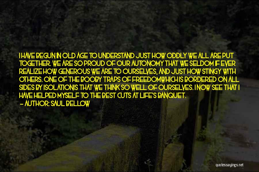 Saul Bellow Quotes: I Have Begun In Old Age To Understand Just How Oddly We All Are Put Together. We Are So Proud