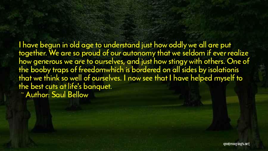 Saul Bellow Quotes: I Have Begun In Old Age To Understand Just How Oddly We All Are Put Together. We Are So Proud