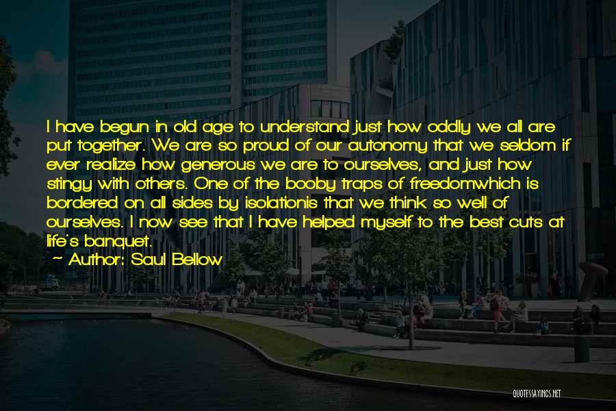 Saul Bellow Quotes: I Have Begun In Old Age To Understand Just How Oddly We All Are Put Together. We Are So Proud