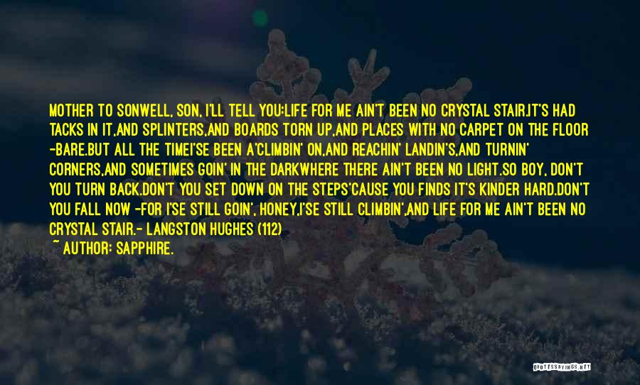 Sapphire. Quotes: Mother To Sonwell, Son, I'll Tell You:life For Me Ain't Been No Crystal Stair.it's Had Tacks In It,and Splinters,and Boards