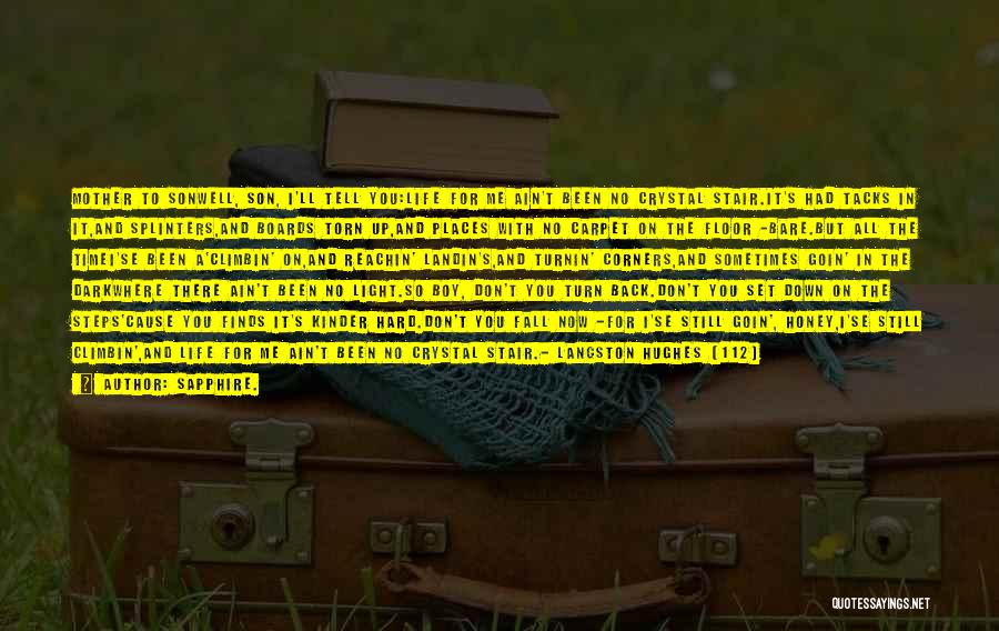Sapphire. Quotes: Mother To Sonwell, Son, I'll Tell You:life For Me Ain't Been No Crystal Stair.it's Had Tacks In It,and Splinters,and Boards