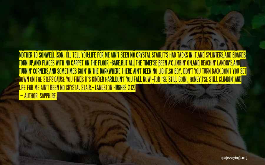 Sapphire. Quotes: Mother To Sonwell, Son, I'll Tell You:life For Me Ain't Been No Crystal Stair.it's Had Tacks In It,and Splinters,and Boards