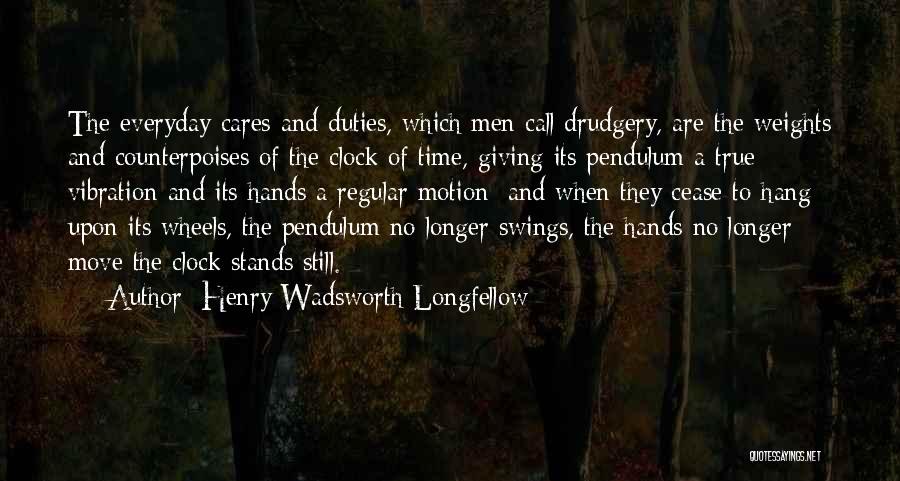 Henry Wadsworth Longfellow Quotes: The Everyday Cares And Duties, Which Men Call Drudgery, Are The Weights And Counterpoises Of The Clock Of Time, Giving