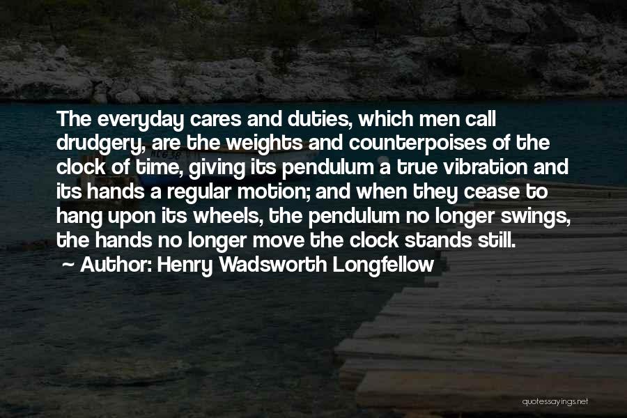 Henry Wadsworth Longfellow Quotes: The Everyday Cares And Duties, Which Men Call Drudgery, Are The Weights And Counterpoises Of The Clock Of Time, Giving