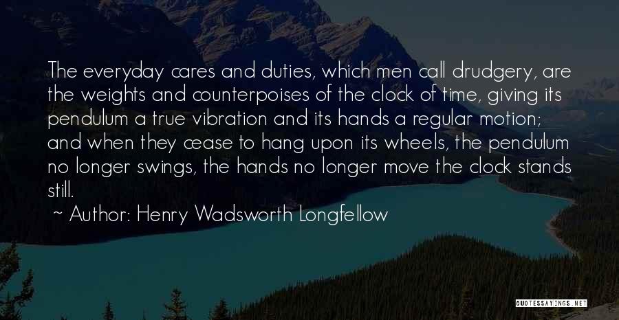 Henry Wadsworth Longfellow Quotes: The Everyday Cares And Duties, Which Men Call Drudgery, Are The Weights And Counterpoises Of The Clock Of Time, Giving