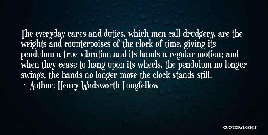 Henry Wadsworth Longfellow Quotes: The Everyday Cares And Duties, Which Men Call Drudgery, Are The Weights And Counterpoises Of The Clock Of Time, Giving