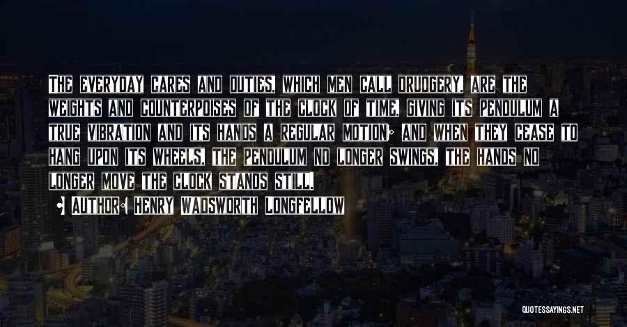 Henry Wadsworth Longfellow Quotes: The Everyday Cares And Duties, Which Men Call Drudgery, Are The Weights And Counterpoises Of The Clock Of Time, Giving