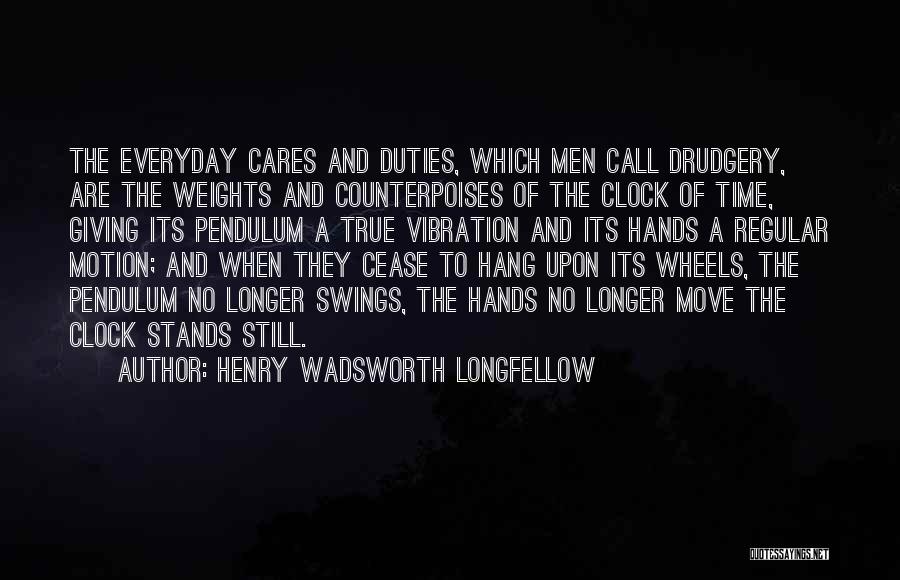 Henry Wadsworth Longfellow Quotes: The Everyday Cares And Duties, Which Men Call Drudgery, Are The Weights And Counterpoises Of The Clock Of Time, Giving