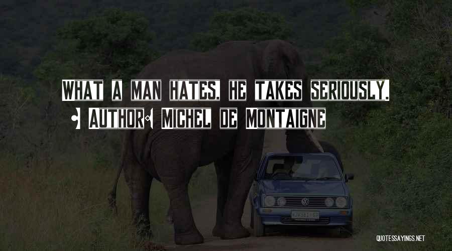 Michel De Montaigne Quotes: What A Man Hates, He Takes Seriously.