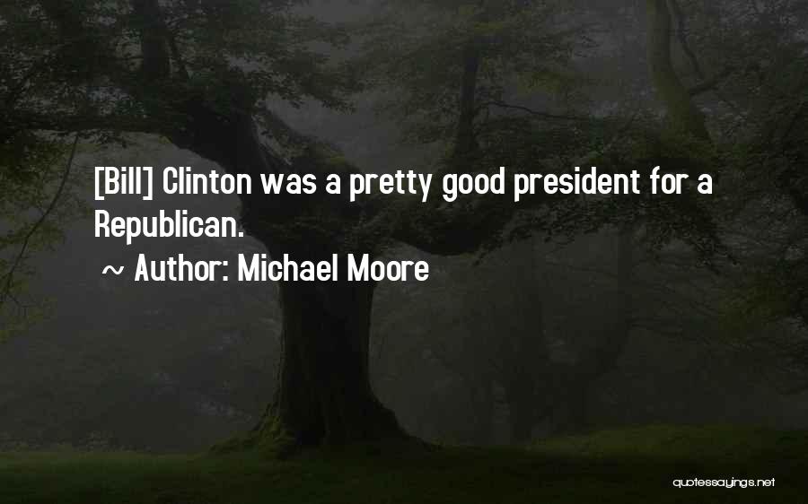 Michael Moore Quotes: [bill] Clinton Was A Pretty Good President For A Republican.