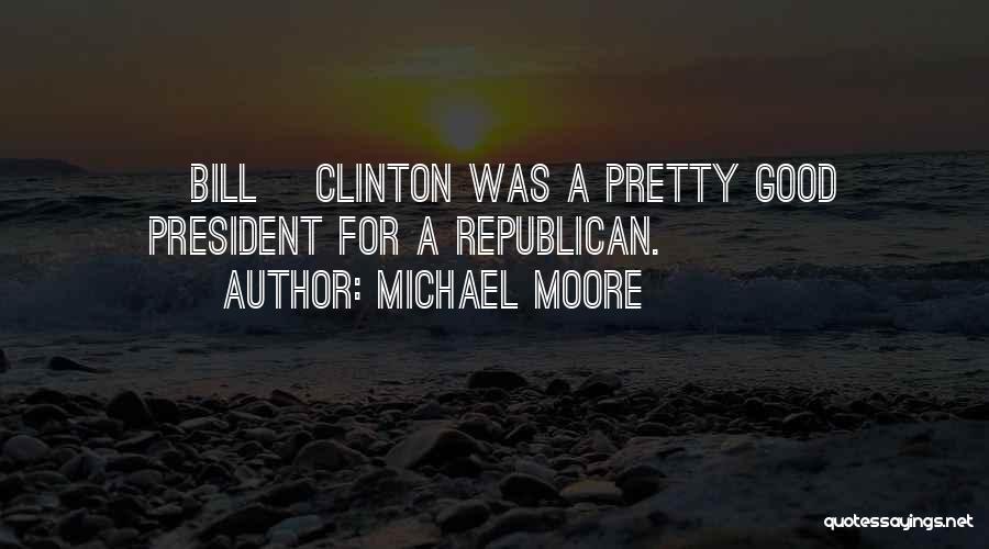 Michael Moore Quotes: [bill] Clinton Was A Pretty Good President For A Republican.