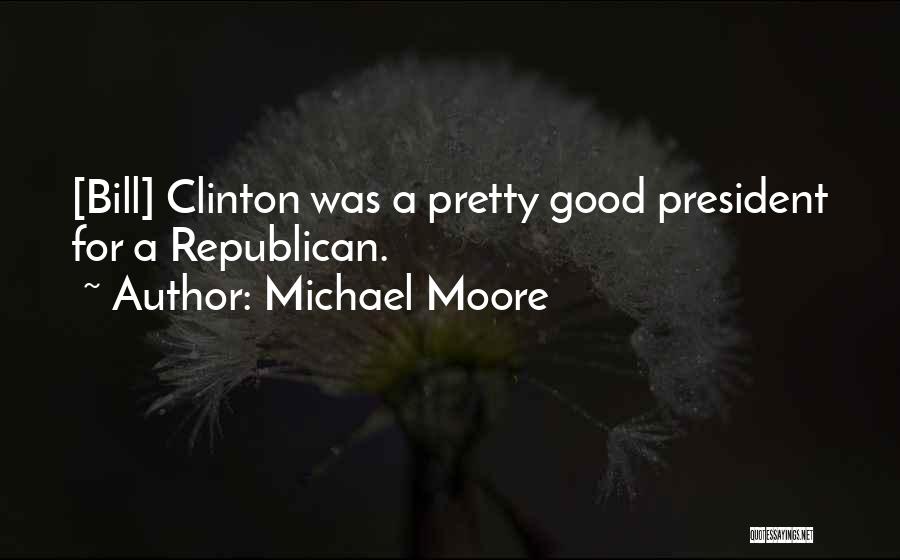 Michael Moore Quotes: [bill] Clinton Was A Pretty Good President For A Republican.