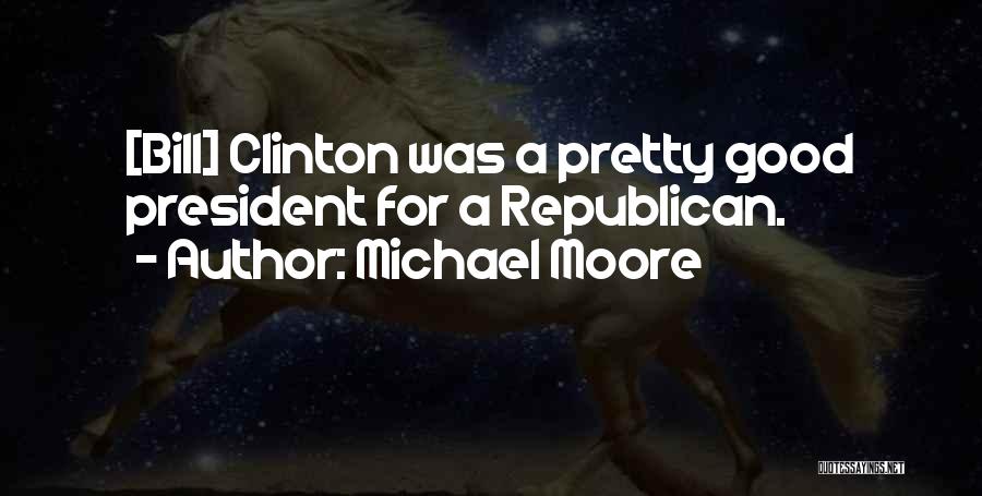 Michael Moore Quotes: [bill] Clinton Was A Pretty Good President For A Republican.