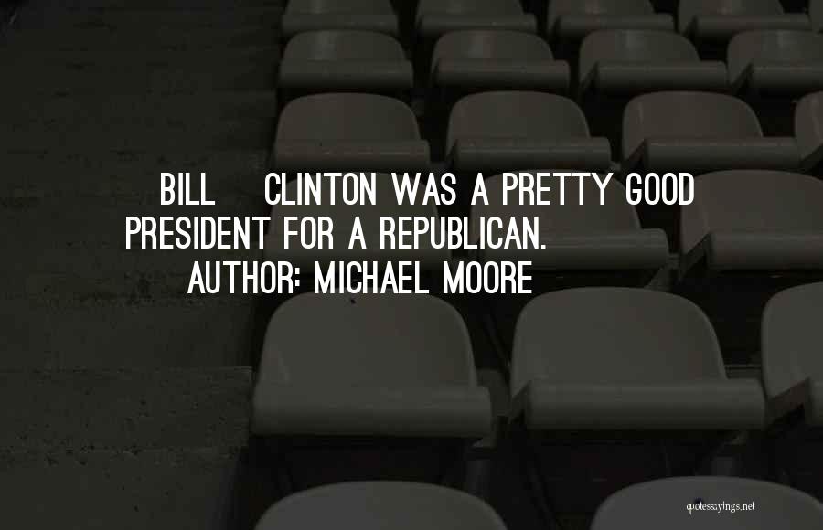 Michael Moore Quotes: [bill] Clinton Was A Pretty Good President For A Republican.
