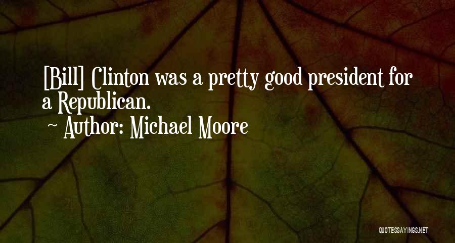 Michael Moore Quotes: [bill] Clinton Was A Pretty Good President For A Republican.
