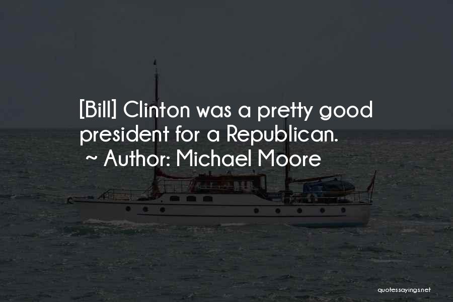 Michael Moore Quotes: [bill] Clinton Was A Pretty Good President For A Republican.