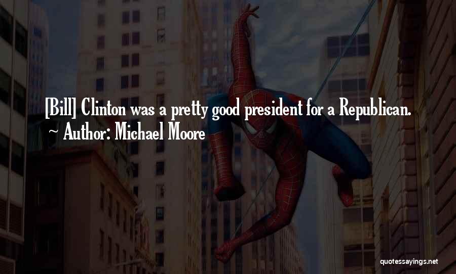 Michael Moore Quotes: [bill] Clinton Was A Pretty Good President For A Republican.