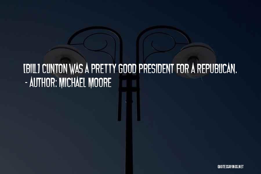 Michael Moore Quotes: [bill] Clinton Was A Pretty Good President For A Republican.
