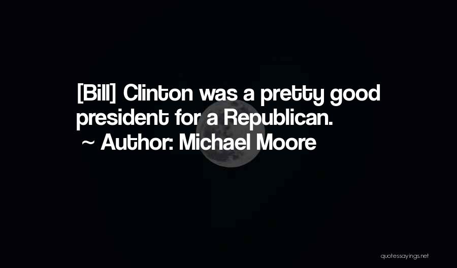 Michael Moore Quotes: [bill] Clinton Was A Pretty Good President For A Republican.