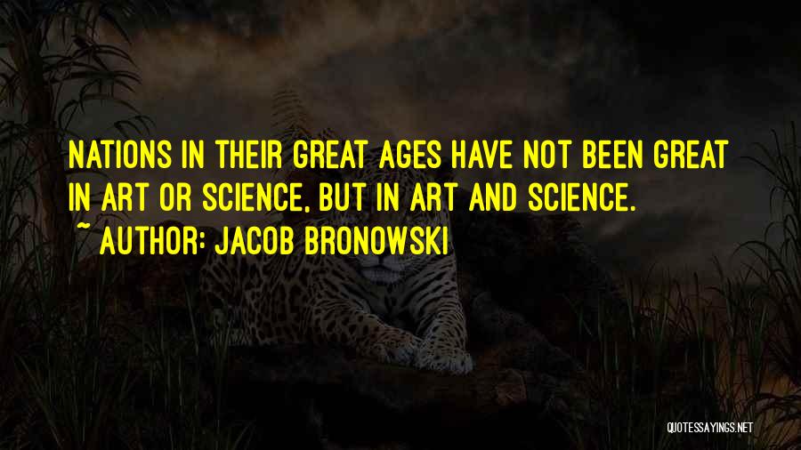 Jacob Bronowski Quotes: Nations In Their Great Ages Have Not Been Great In Art Or Science, But In Art And Science.
