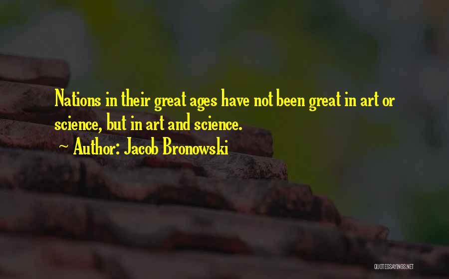 Jacob Bronowski Quotes: Nations In Their Great Ages Have Not Been Great In Art Or Science, But In Art And Science.