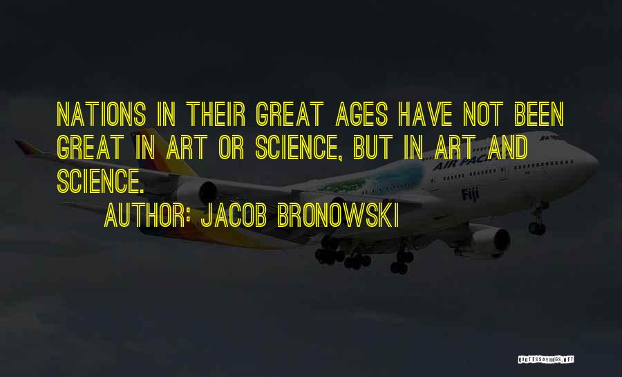 Jacob Bronowski Quotes: Nations In Their Great Ages Have Not Been Great In Art Or Science, But In Art And Science.