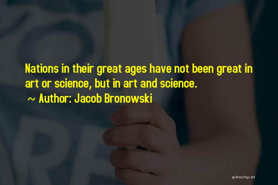 Jacob Bronowski Quotes: Nations In Their Great Ages Have Not Been Great In Art Or Science, But In Art And Science.