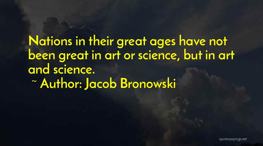 Jacob Bronowski Quotes: Nations In Their Great Ages Have Not Been Great In Art Or Science, But In Art And Science.