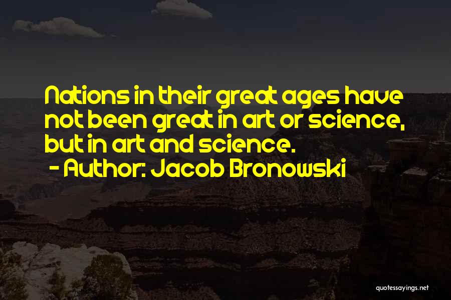 Jacob Bronowski Quotes: Nations In Their Great Ages Have Not Been Great In Art Or Science, But In Art And Science.