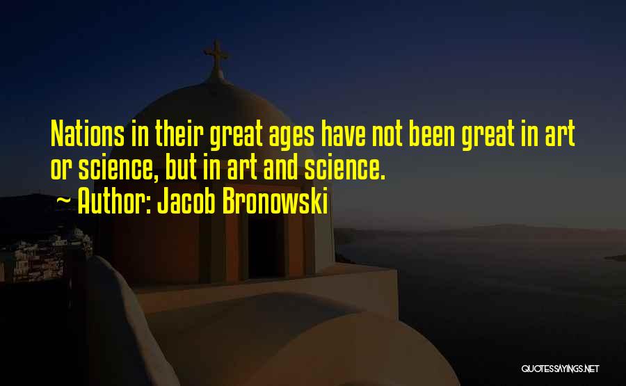 Jacob Bronowski Quotes: Nations In Their Great Ages Have Not Been Great In Art Or Science, But In Art And Science.