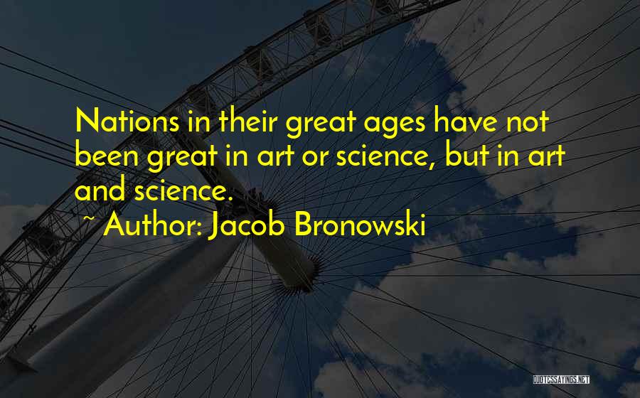 Jacob Bronowski Quotes: Nations In Their Great Ages Have Not Been Great In Art Or Science, But In Art And Science.